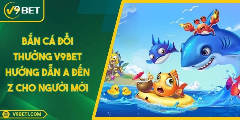 Bắn Cá Đổi Thưởng V9BET Hướng Dẫn A Đến Z Cho Người Mới