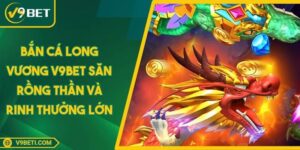 Bắn Cá Long Vương V9BET Săn Rồng Thần Và Rinh Thưởng Lớn