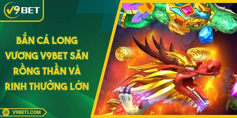 Bắn Cá Long Vương V9BET Săn Rồng Thần Và Rinh Thưởng Lớn