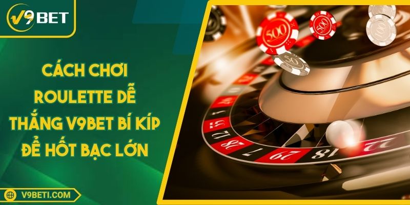 Cách Chơi Roulette Dễ Thắng V9BET Bí Kíp Để Hốt Bạc Lớn