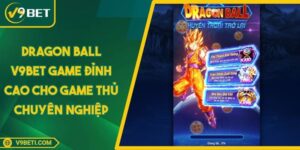 Dragon Ball V9BET Game Đỉnh Cao Cho Game Thủ Chuyên Nghiệp