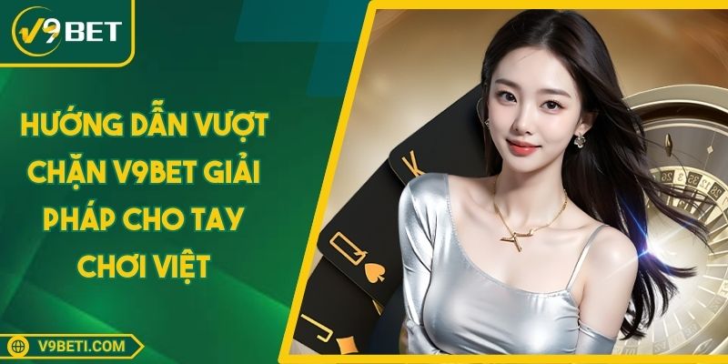 Hướng Dẫn Vượt Chặn V9BET Giải Pháp Cho Tay Chơi Việt