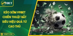 Kèo Sớm V9BET Chiến Thuật Bắt Siêu Hiệu Quả Từ Cao Thủ