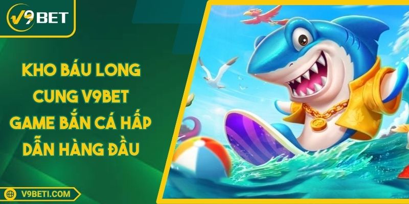 Kho Báu Long Cung V9BET - Game Bắn Cá Hấp Dẫn Hàng Đầu