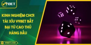 Kinh Nghiệm Chơi Tài Xỉu V9bet Bất Bại Từ Cao Thủ Hàng Đầu