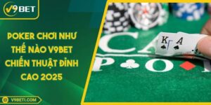 Poker Chơi Như Thế Nào V9BET Chiến Thuật Đỉnh Cao 2025