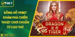 Rồng Hổ V9BET Khám Phá Chiến Thuật Chơi Chuẩn Từ Cao Thủ