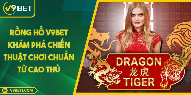 Rồng Hổ V9BET Khám Phá Chiến Thuật Chơi Chuẩn Từ Cao Thủ