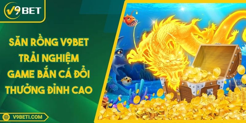 Săn Rồng V9BET - Trải Nghiệm Game Bắn Cá Đổi Thưởng Đỉnh Cao
